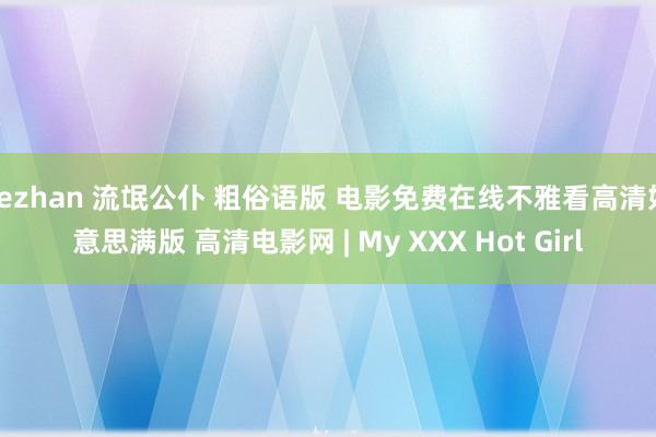 sezhan 流氓公仆 粗俗语版 电影免费在线不雅看高清好意思满版 高清电影网 | My XXX Hot Girl