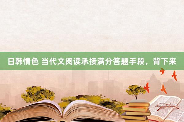 日韩情色 当代文阅读承接满分答题手段，背下来