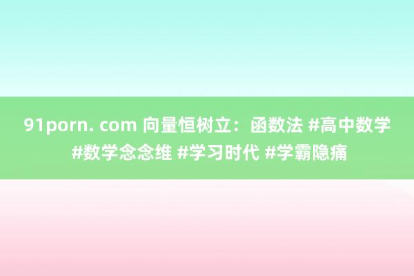 91porn. com 向量恒树立：函数法 #高中数学 #数学念念维 #学习时代 #学霸隐痛