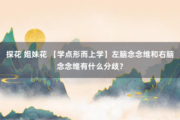 探花 姐妹花 【学点形而上学】左脑念念维和右脑念念维有什么分歧？